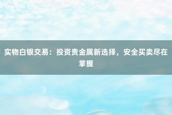 实物白银交易：投资贵金属新选择，安全买卖尽在掌握