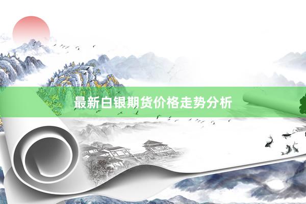 最新白银期货价格走势分析