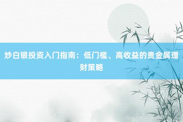 炒白银投资入门指南：低门槛、高收益的贵金属理财策略