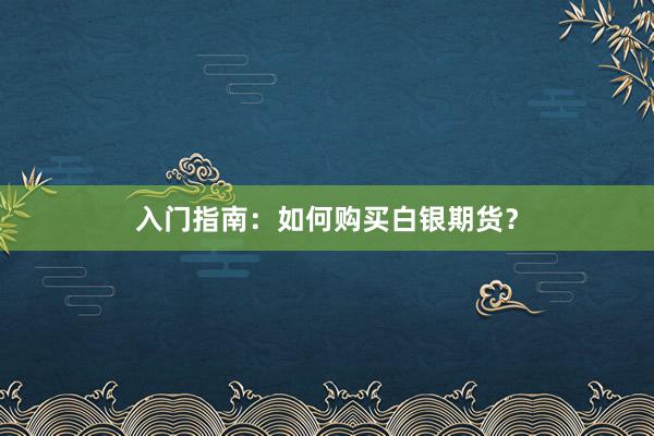 入门指南：如何购买白银期货？