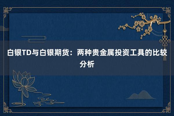 白银TD与白银期货：两种贵金属投资工具的比较分析
